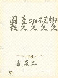 国产sm捆绑调教久久久久