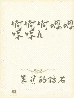 啊啊啊嗯嗯嗯哼哼哼h