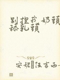 别捏我奶头啊嗯舔乳头