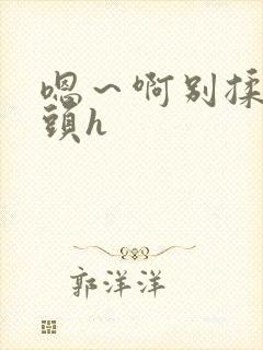 嗯～啊别揉我奶头h