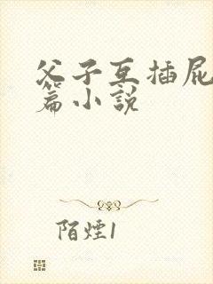 父子互插屁眼长篇小说