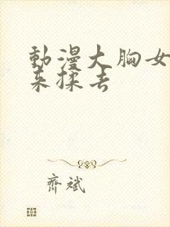 动漫大胸女被揉来揉去