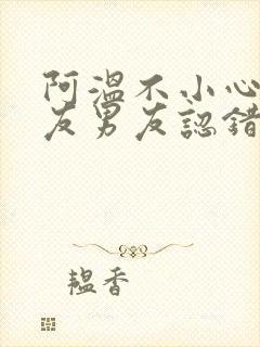 阿温不小心被室友男友认错