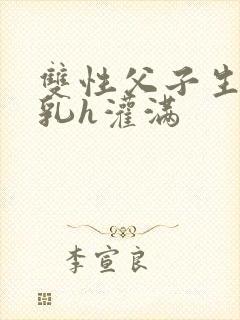 双性父子生子产乳h灌满