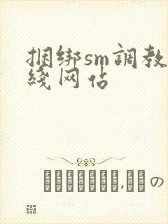 捆绑sm调教在线网站
