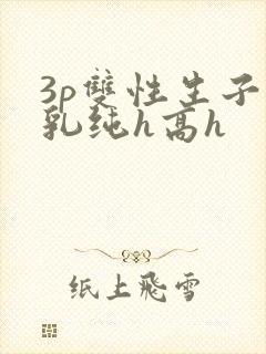 3p双性生子产乳纯h高h