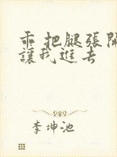 乖 把腿张开 让我进去