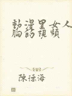 动漫里女人被揉胸的视频