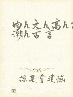 肉h文h高h高潮h古言