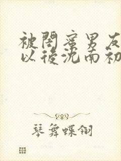 被闺蜜男友认错以后沈南初陆时宴