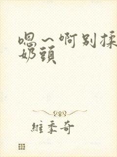 嗯～啊别揉我的奶头