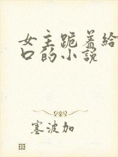 女主跪着给男主口的小说封面