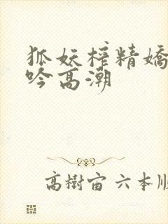 狐妖榨精娇喘呻吟高潮