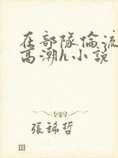 在部队伦流澡到高潮h小说