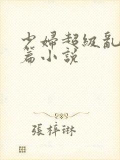 少妇超级乱淫短篇小说