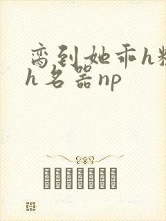 脔到她乖h粗话h名器np