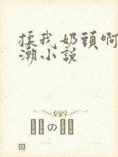 揉我奶头啊嗯高潮小说