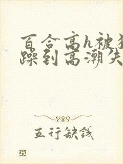 百合高h被狂c躁到高潮失禁