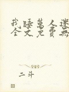 我睡万人迷后宫全文免费无弹窗阅读