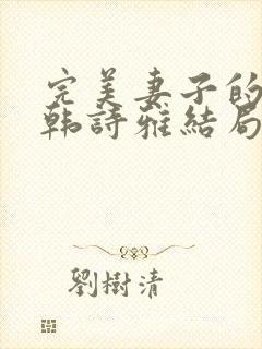 完美妻子的背叛韩诗雅结局