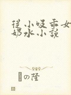 从小吸乖女的嫩奶水小说