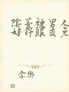 阴蒂被男人舔的好舒服爽免费视频