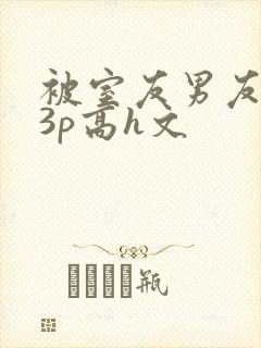 被室友男友下药3p高h文