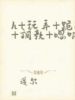 h+玩弄+跪趴+调教+嗯呐女女封面