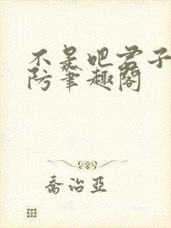 不是吧君子你也防笔趣阁