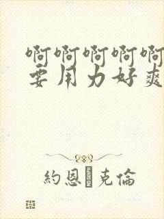 啊啊啊啊啊啊不要用力好爽别停