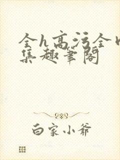 全h高污全肉合集趣笔阁