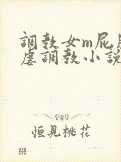 调教女m屁股撅虐调教小说