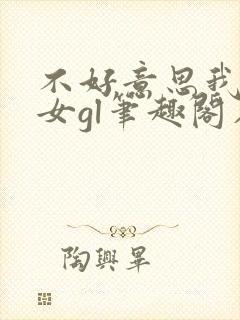 不好意思我是直女gl笔趣阁在线阅读
