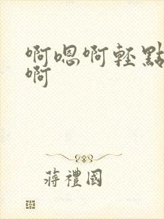 啊嗯啊轻点啊嗯啊