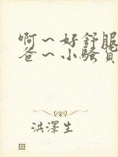 啊～好舒服～爸爸～小骚货～用力的小说