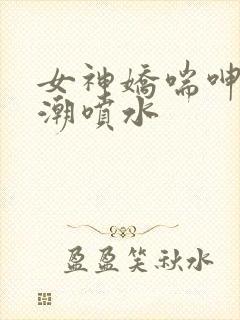 女神娇喘呻吟高潮喷水