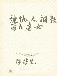 被仇人调教成禁脔h虐女