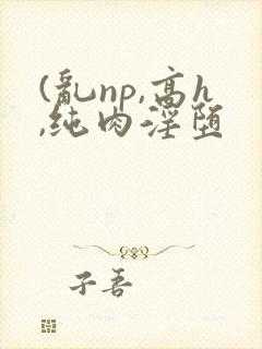 (乱np,高h,纯肉淫堕