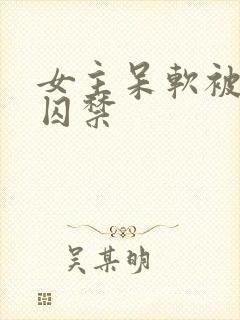 女主呆软被病娇囚禁