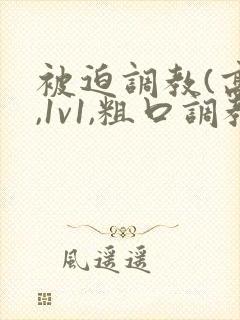 被迫调教(高h,1v1,粗口调教)百合小说