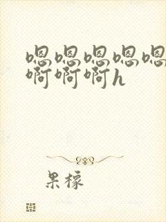 嗯嗯嗯嗯嗯啊啊啊啊啊h