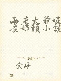 两老太爷吸了一夜奶头小说