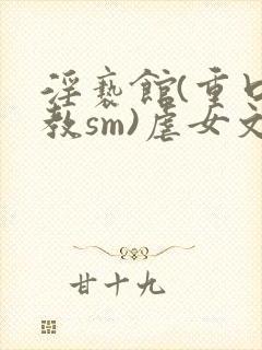 淫亵馆(重口调教sm)虐女文