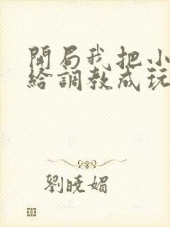 开局我把小萝莉给调教成玩物的小说