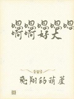 嗯嗯嗯嗯嗯啊啊啊啊好大