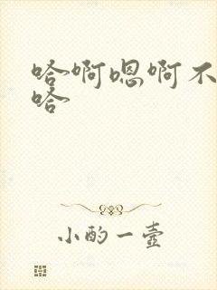 哈啊嗯啊不要嗯哈