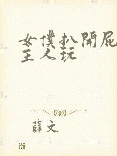 女仆扒开屁股让主人玩