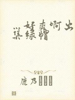 …好爽啊出轨合集绿帽