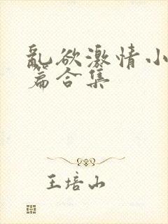 乱欲激情小说短篇合集