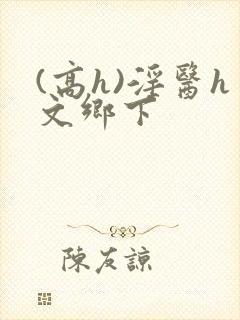 (高h)淫医h文乡下